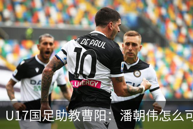 U17国足助教曹阳：潘朝伟怎么可能是关系户？他是节拍器球商较高